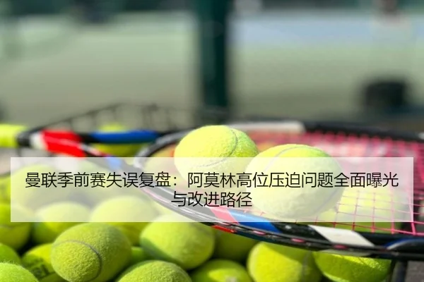 曼联季前赛失误复盘：阿莫林高位压迫问题全面曝光与改进路径