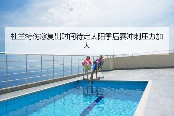 杜兰特伤愈复出时间待定太阳季后赛冲刺压力加大