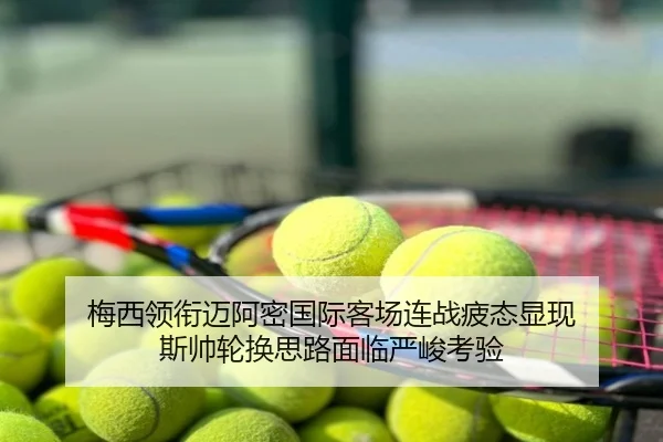 梅西领衔迈阿密国际客场连战疲态显现 斯帅轮换思路面临严峻考验