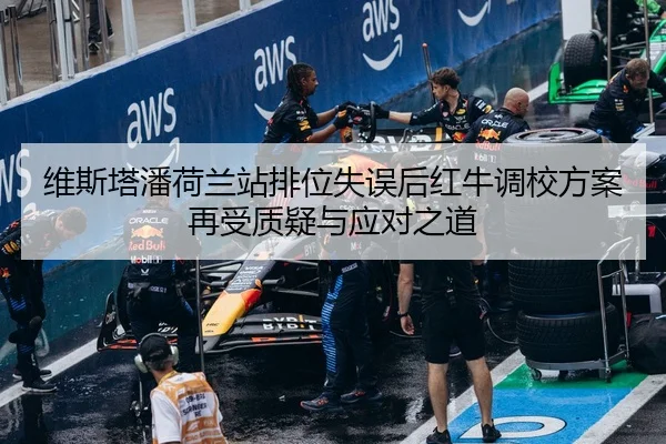 维斯塔潘荷兰站排位失误后红牛调校方案再受质疑与应对之道