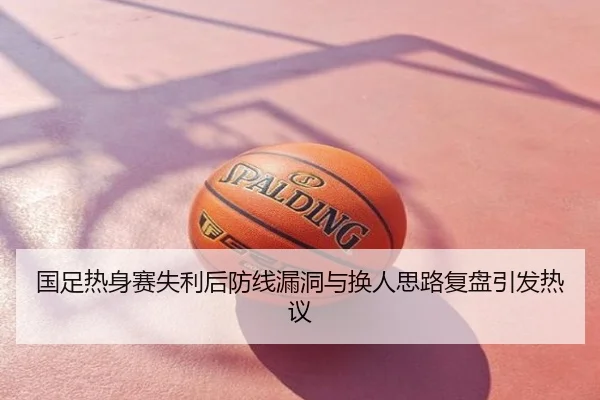 国足热身赛失利后防线漏洞与换人思路复盘引发热议