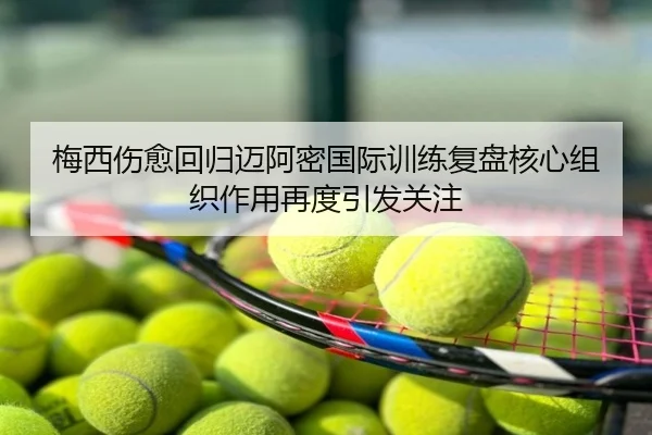 梅西伤愈回归迈阿密国际训练复盘核心组织作用再度引发关注