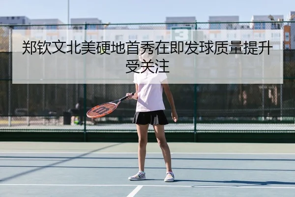 郑钦文北美硬地首秀在即发球质量提升受关注