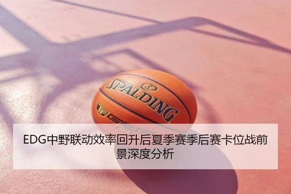EDG中野联动效率回升后夏季赛季后赛卡位战前景深度分析