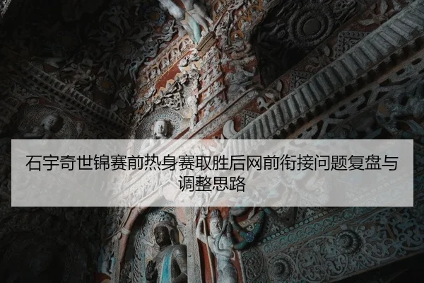 石宇奇世锦赛前热身赛取胜后网前衔接问题复盘与调整思路