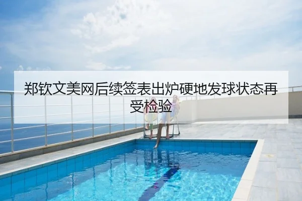 郑钦文美网后续签表出炉硬地发球状态再受检验