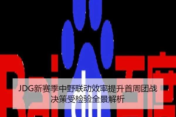 JDG新赛季中野联动效率提升首周团战决策受检验全景解析