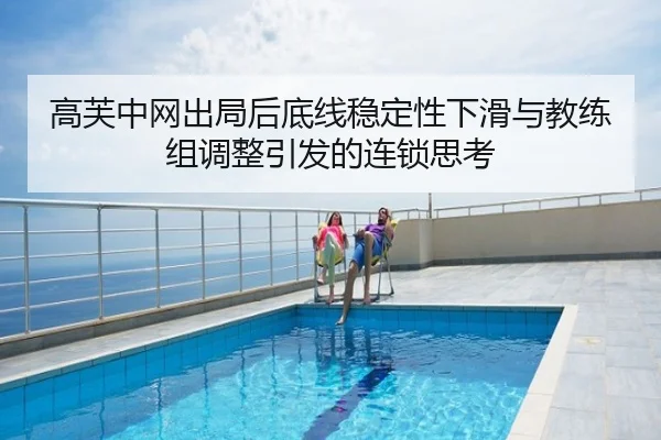 高芙中网出局后底线稳定性下滑与教练组调整引发的连锁思考